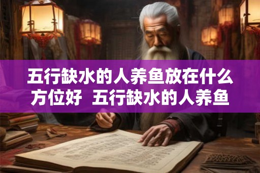 五行缺水的人养鱼放在什么方位好  五行缺水的人养鱼放在什么方位好