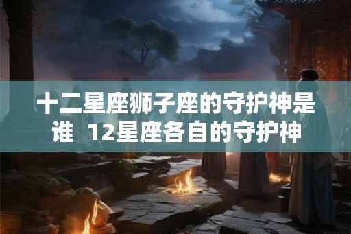 十二星座狮子座的守护神是谁  12星座各自的守护神