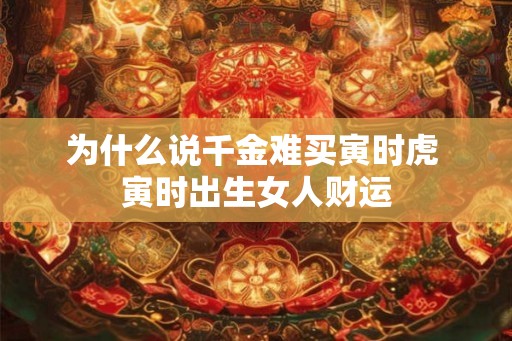 为什么说千金难买寅时虎 寅时出生女人财运