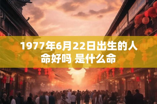 1977年6月22日出生的人命好吗 是什么命
