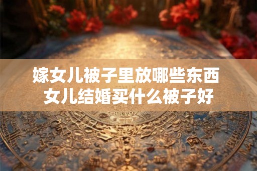 嫁女儿被子里放哪些东西 女儿结婚买什么被子好