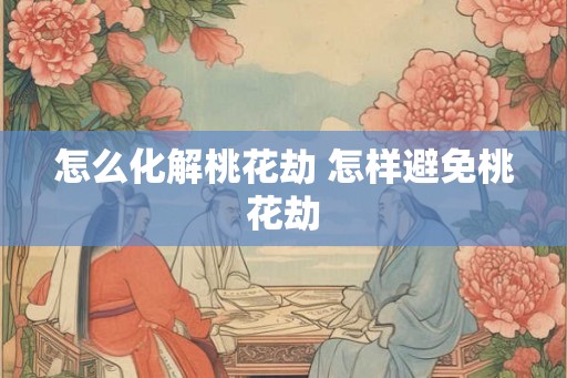 怎么化解桃花劫 怎样避免桃花劫