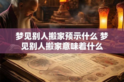梦见别人搬家预示什么 梦见别人搬家意味着什么 梦见别人搬家预示什么 梦见别人搬家意味着什么