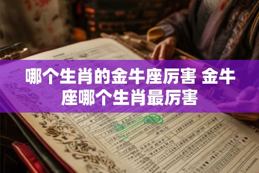 哪个生肖的金牛座厉害 金牛座哪个生肖最厉害