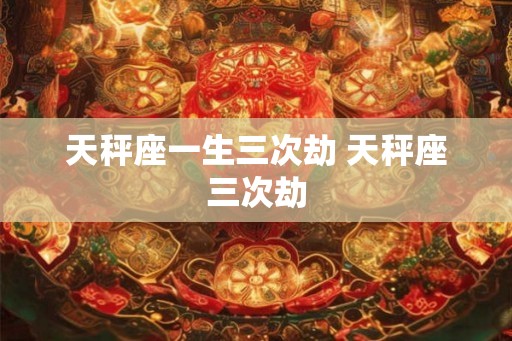 天秤座一生三次劫 天秤座三次劫 天秤座一生三次劫 天秤座三次劫