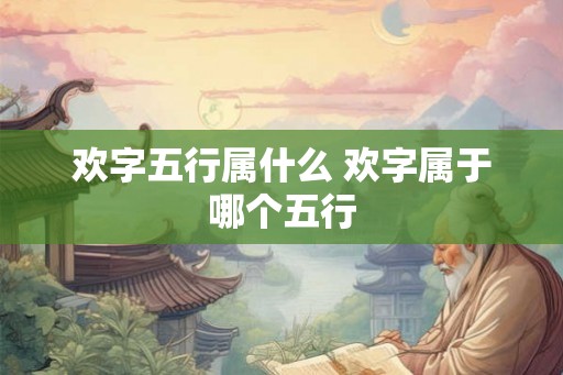 欢字五行属什么 欢字属于哪个五行