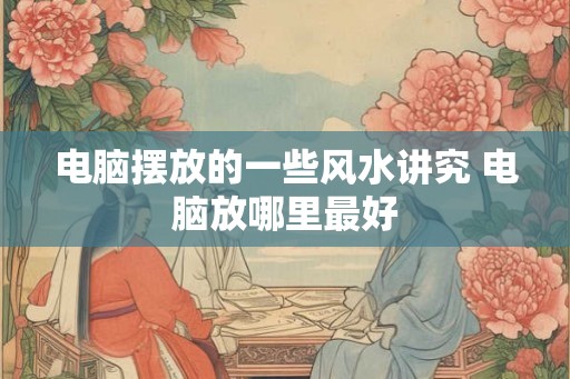电脑摆放的一些风水讲究 电脑放哪里最好