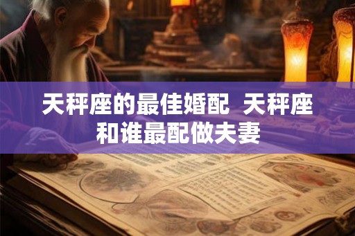 天秤座的最佳婚配 天秤座和谁最配做夫妻 天秤座的最佳婚配 天秤座和谁最配做夫妻