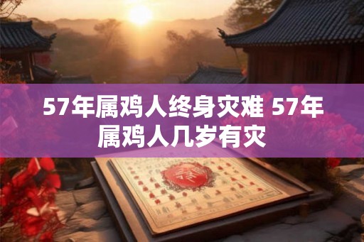 57年属鸡人终身灾难 57年属鸡人几岁有灾