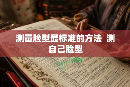 测量脸型最标准的方法 测自己脸型 测量脸型最标准的方法 测自己脸型