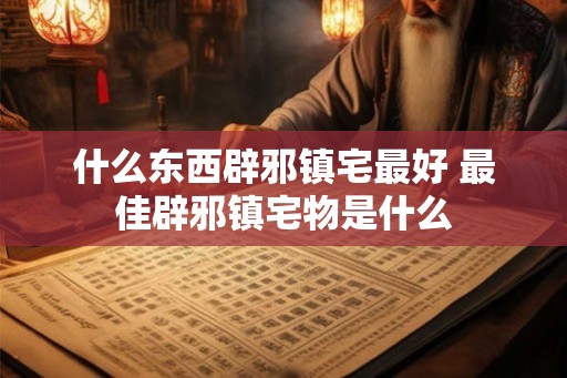 什么东西辟邪镇宅最好 最佳辟邪镇宅物是什么