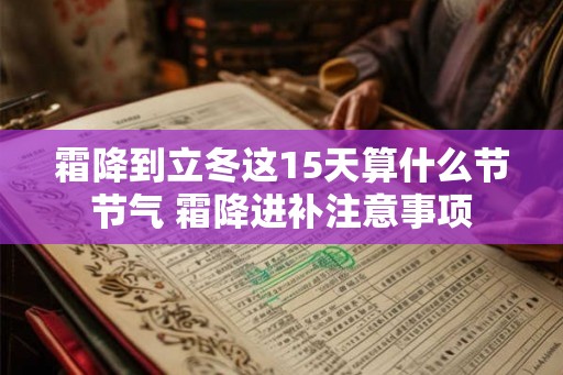 霜降到立冬这15天算什么节节气 霜降进补注意事项 霜降到立冬这15天算什么节节气 霜降进补注意事项