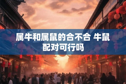 属牛和属鼠的合不合 牛鼠配对可行吗
