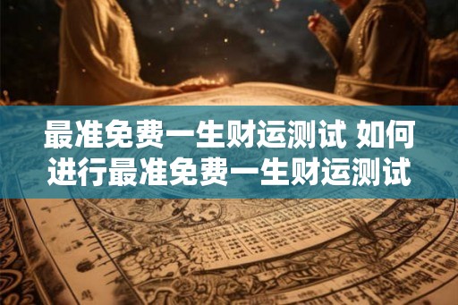 最准免费一生财运测试 如何进行最准免费一生财运测试