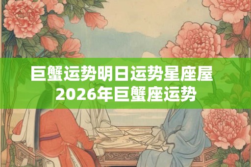 巨蟹运势明日运势星座屋  2026年巨蟹座运势