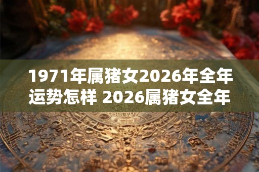 1971年属猪女2026年全年运势怎样 2026属猪女全年运势如何