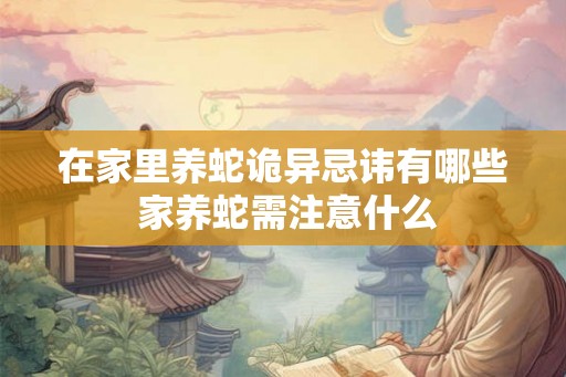 在家里养蛇诡异忌讳有哪些 家养蛇需注意什么
