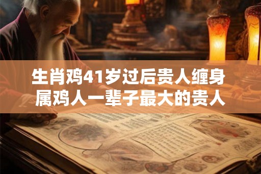 生肖鸡41岁过后贵人缠身 属鸡人一辈子最大的贵人