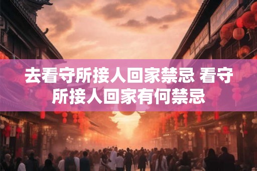 去看守所接人回家禁忌 看守所接人回家有何禁忌