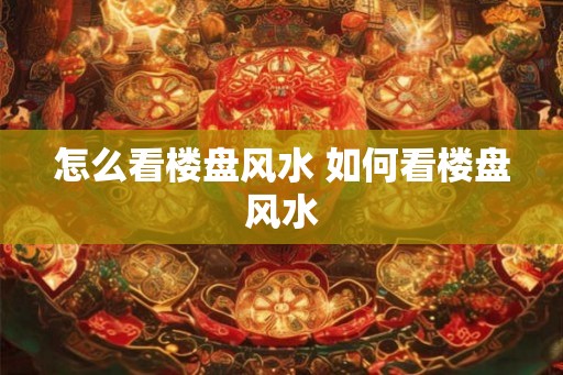 怎么看楼盘风水 如何看楼盘风水