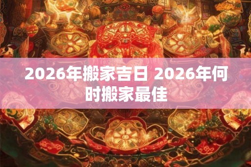 2026年搬家吉日 2026年何时搬家最佳