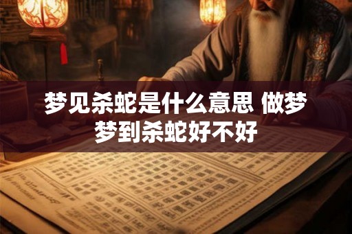 梦见杀蛇是什么意思 做梦梦到杀蛇好不好