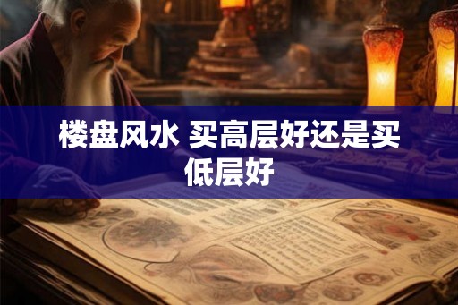 楼盘风水 买高层好还是买低层好 楼盘风水 买高层好还是买低层好