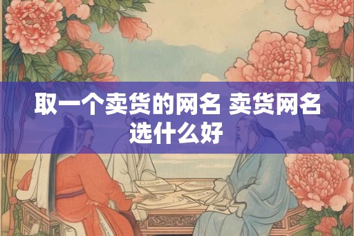 取一个卖货的网名 卖货网名选什么好