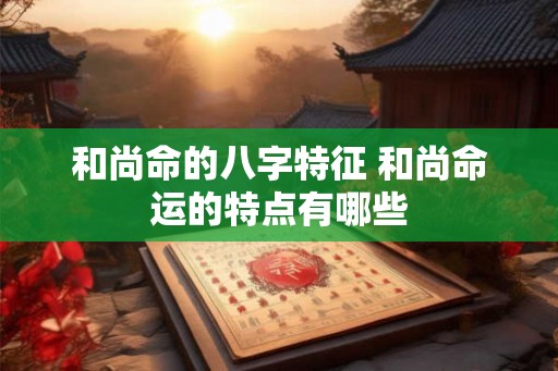 和尚命的八字特征 和尚命运的特点有哪些