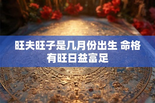 旺夫旺子是几月份出生 命格有旺日益富足
