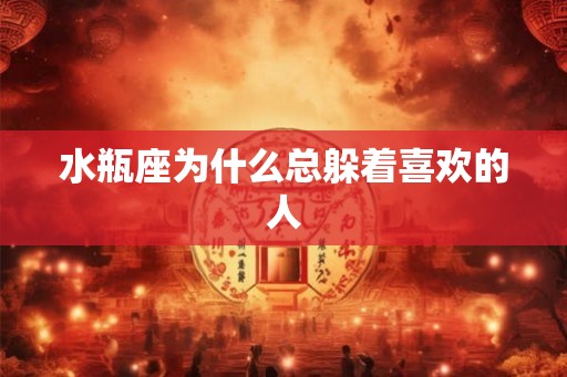 水瓶座为什么总躲着喜欢的人