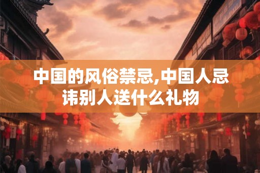 中国的风俗禁忌,中国人忌讳别人送什么礼物 中国的风俗禁忌,中国人忌讳别人送什么礼物