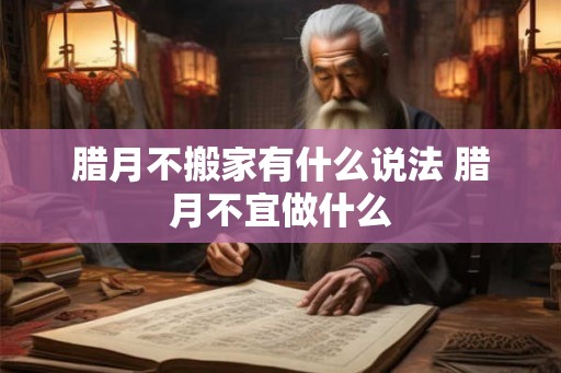腊月不搬家有什么说法 腊月不宜做什么 腊月不搬家有什么说法 腊月不宜做什么