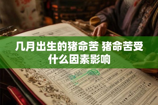 几月出生的猪命苦 猪命苦受什么因素影响