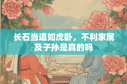 长石当道如虎卧，不利家属及子孙是真的吗