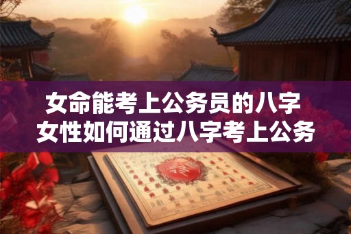 女命能考上公务员的八字 女性如何通过八字考上公务员