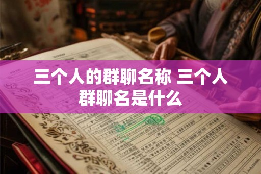 三个人的群聊名称 三个人群聊名是什么