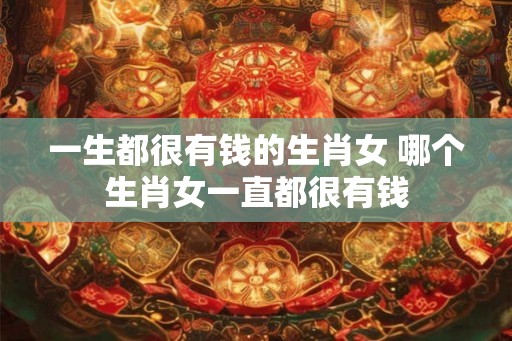一生都很有钱的生肖女 哪个生肖女一直都很有钱
