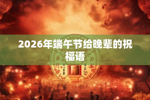 2026年端午节给晚辈的祝福语