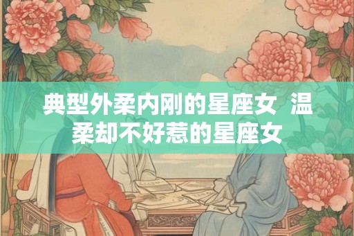 典型外柔内刚的星座女 温柔却不好惹的星座女 典型外柔内刚的星座女 温柔却不好惹的星座女