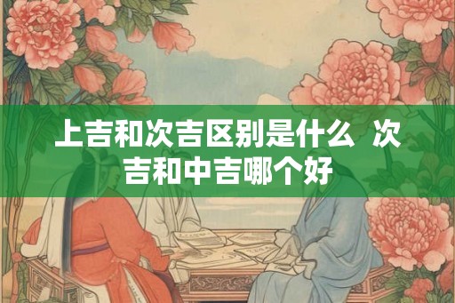 上吉和次吉区别是什么  次吉和中吉哪个好
