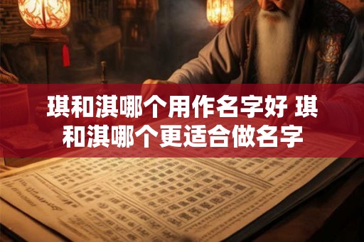 琪和淇哪个用作名字好 琪和淇哪个更适合做名字 琪和淇哪个用作名字好 琪和淇哪个更适合做名字
