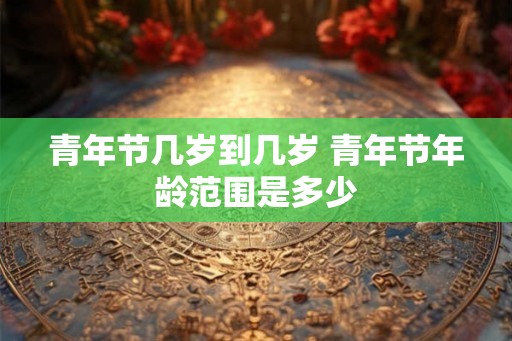 青年节几岁到几岁 青年节年龄范围是多少