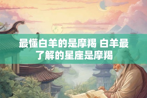 最懂白羊的是摩羯 白羊最了解的星座是摩羯
