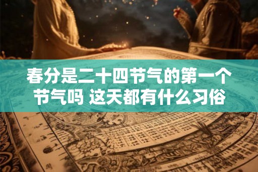 春分是二十四节气的第一个节气吗 这天都有什么习俗