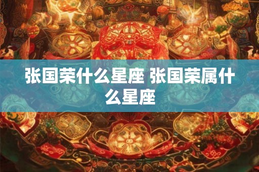 张国荣什么星座 张国荣属什么星座