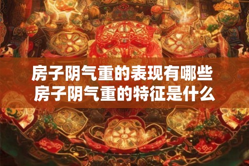 房子阴气重的表现有哪些 房子阴气重的特征是什么