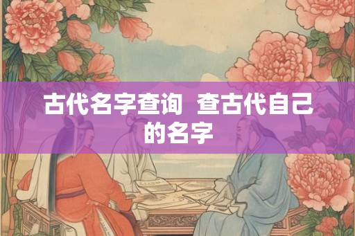 古代名字查询  查古代自己的名字