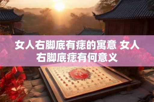 女人右脚底有痣的寓意 女人右脚底痣有何意义