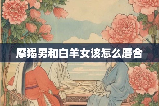 摩羯男和白羊女该怎么磨合